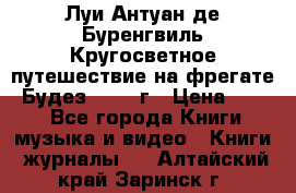 Луи Антуан де Буренгвиль Кругосветное путешествие на фрегате “Будез“ 1960 г › Цена ­ 450 - Все города Книги, музыка и видео » Книги, журналы   . Алтайский край,Заринск г.